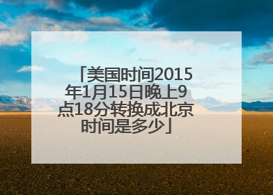 美国时间2015年1月15日晚上9点18分转换成北京时间是多少