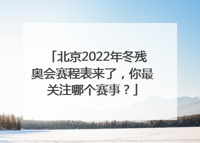 北京2022年冬残奥会赛程表来了，你最关注哪个赛事？