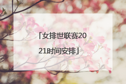 「女排世联赛2021时间安排」中国女排世锦赛时间表