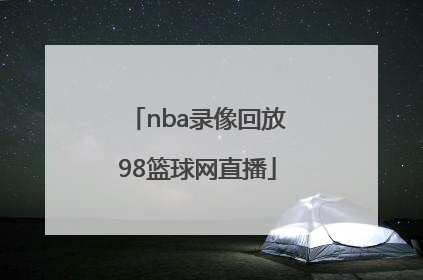 「nba录像回放98篮球网直播」98直播吧篮球录像回放